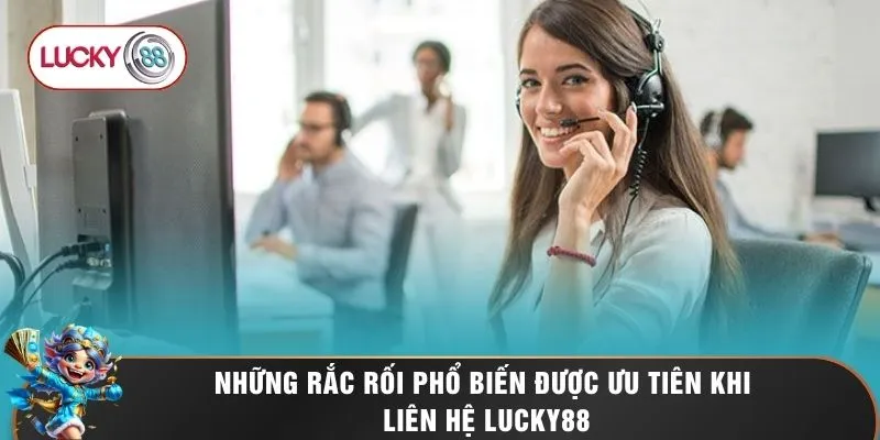 Những rắc rối phổ biến được ưu tiên khi liên hệ LUCKY88