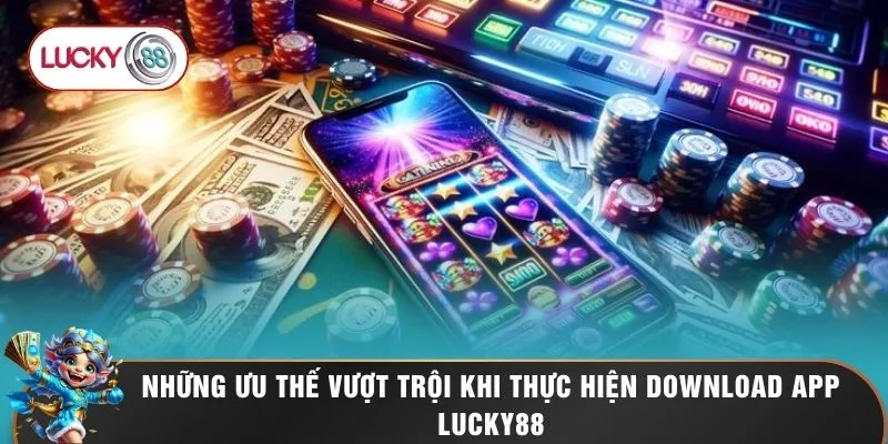 Những ưu thế vượt trội khi thực hiện download app LUCKY88